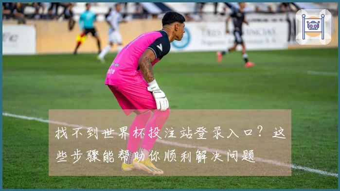 找不到世界杯投注站登录入口？这些步骤能帮助你顺利解决问题