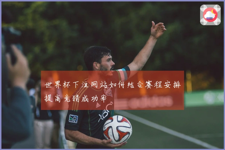 世界杯下注网站如何结合赛程安排提高竞猜成功率