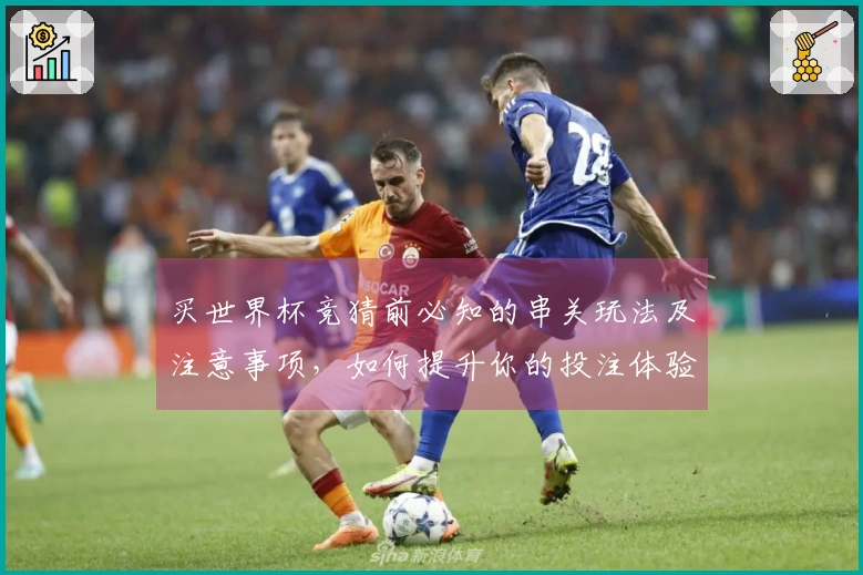 买世界杯竞猜前必知的串关玩法及注意事项，如何提升你的投注体验