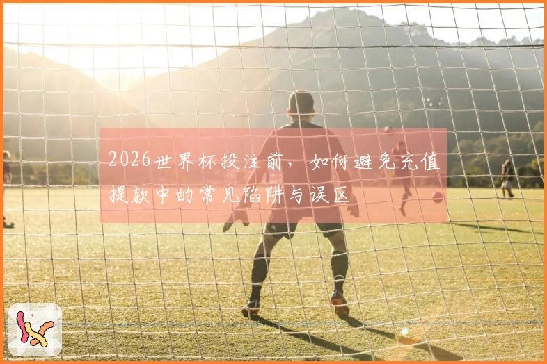 2026世界杯投注前，如何避免充值提款中的常见陷阱与误区