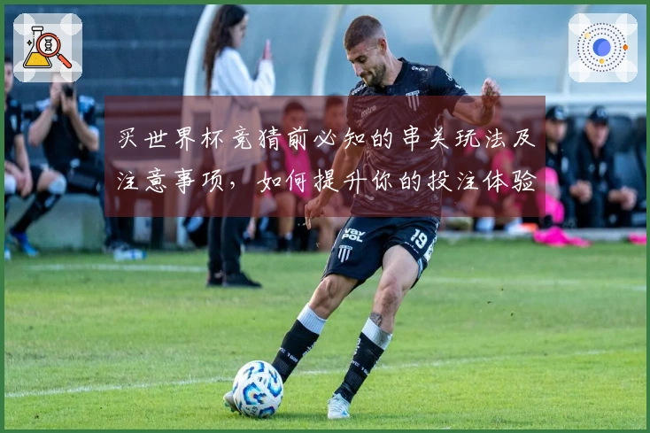 买世界杯竞猜前必知的串关玩法及注意事项，如何提升你的投注体验