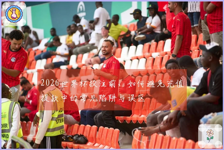 2026世界杯投注前，如何避免充值提款中的常见陷阱与误区