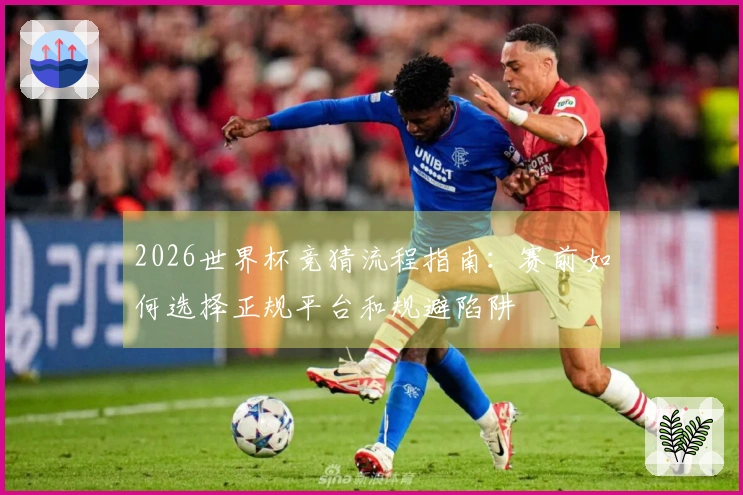 2026世界杯竞猜流程指南：赛前如何选择正规平台和规避陷阱