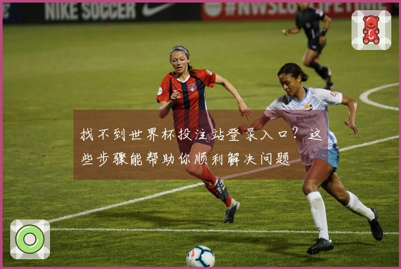 找不到世界杯投注站登录入口？这些步骤能帮助你顺利解决问题