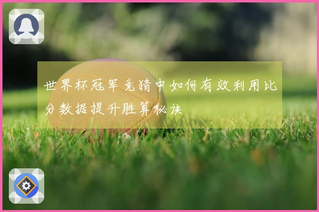 世界杯冠军竞猜中如何有效利用比分数据提升胜算秘诀
