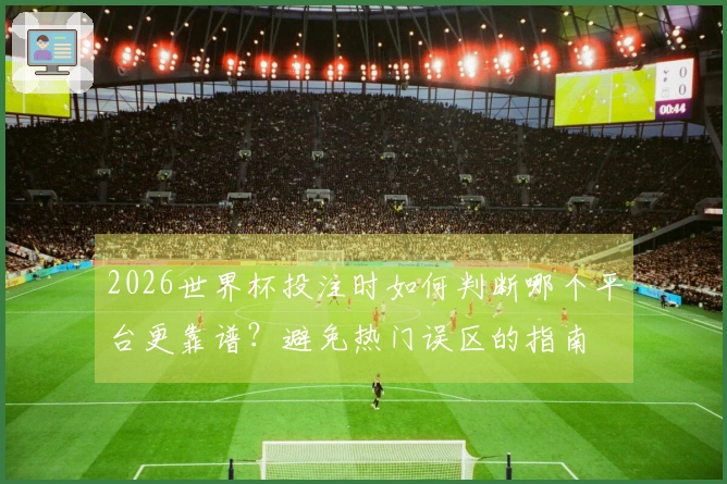 2026世界杯投注时如何判断哪个平台更靠谱？避免热门误区的指南